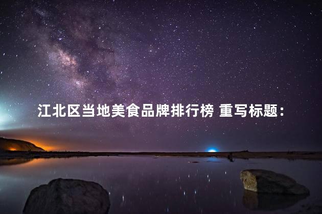 江北区当地美食品牌排行榜 重写标题：江北区地方美食品牌排名榜